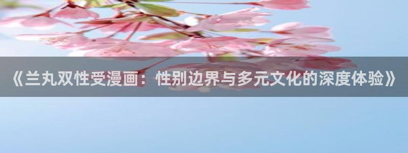 歪歪漫画免费阅读页面：《兰丸双性受漫画：性别边界与多元文化的深度体验》