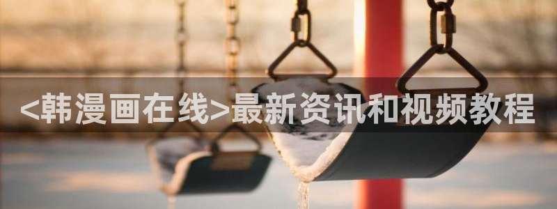 歪歪漫画在线阅读入口直通网站：<韩漫画在线>最新资讯和视频教程