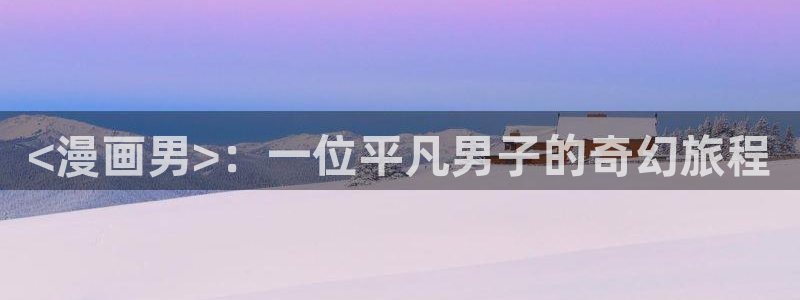 韩h漫画歪歪漫画：<漫画男>：一位平凡男子的奇幻旅程