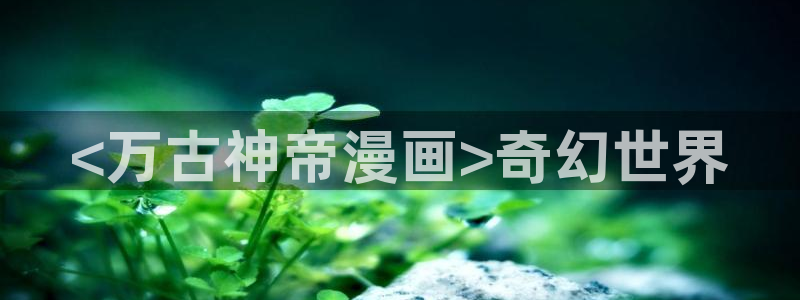 歪歪漫画协议换爱：<万古神帝漫画>奇幻世界