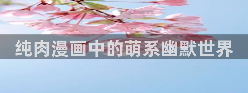 歪歪漫画免费登录在线：纯肉漫画中的萌系幽默世界