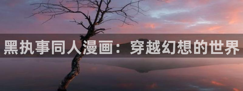 羞羞漫画歪歪漫画韩漫sss：黑执事同人漫画：穿越幻想的世界
