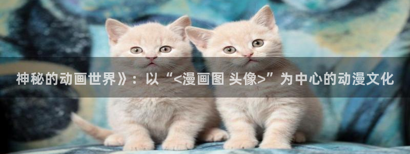 歪歪漫画登录页面免费漫画进入：神秘的动画世界》：以“<漫画图 头像>”为中心的动漫文化